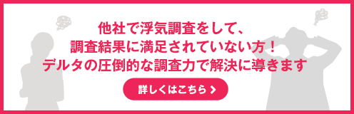 他社の浮気調査に満足されていない方！デルタの圧倒的な調査力で解決に導きます